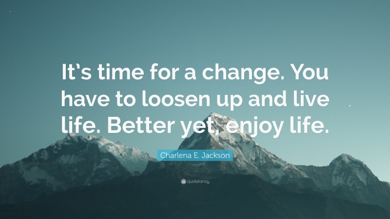 Charlena E. Jackson Quote: “It’s time for a change. You have to loosen up and live life. Better yet, enjoy life.”