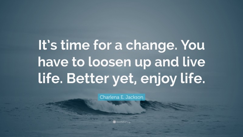 Charlena E. Jackson Quote: “It’s time for a change. You have to loosen up and live life. Better yet, enjoy life.”