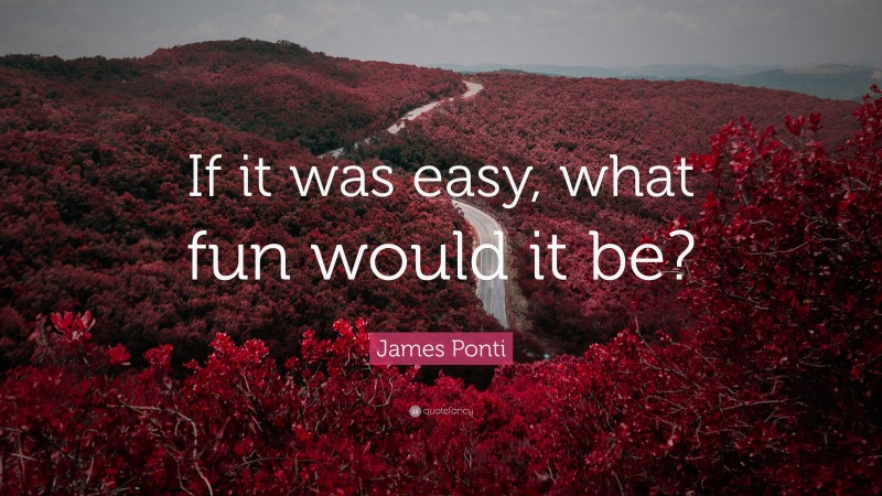 James Ponti Quote: “If it was easy, what fun would it be?”