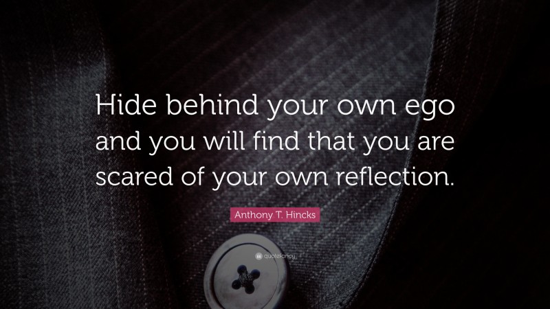 Anthony T. Hincks Quote: “Hide behind your own ego and you will find that you are scared of your own reflection.”