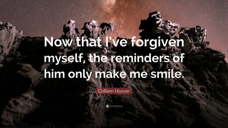 Colleen Hoover Quote: “Now that I’ve forgiven myself, the reminders of him only make me smile.”