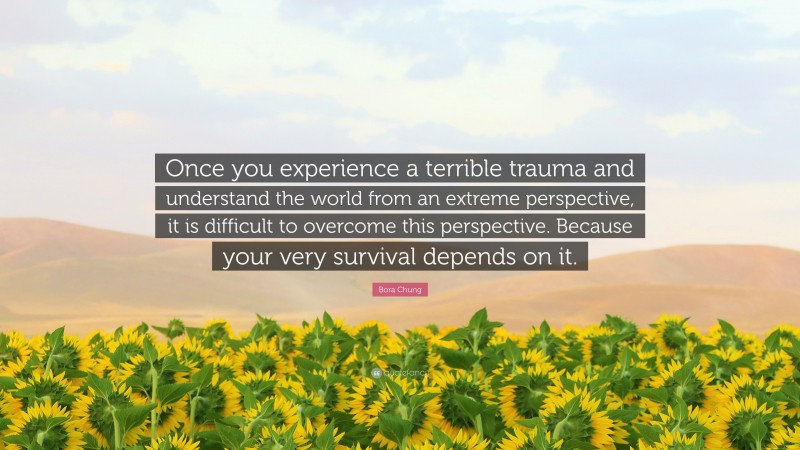 Bora Chung Quote: “Once you experience a terrible trauma and understand the world from an extreme perspective, it is difficult to overcome this perspective. Because your very survival depends on it.”