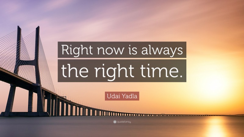 Udai Yadla Quote: “Right now is always the right time.”