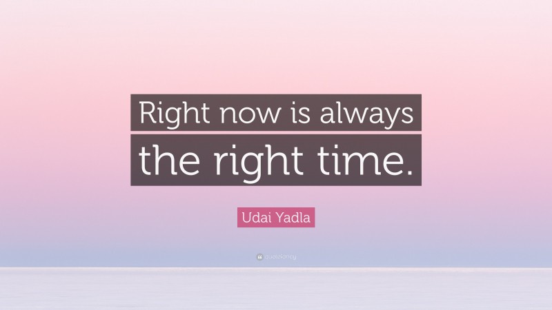 Udai Yadla Quote: “Right now is always the right time.”