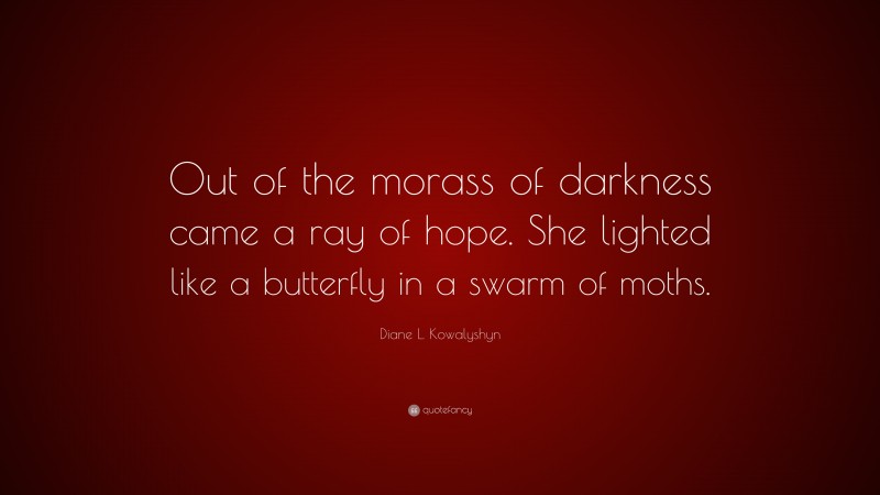 Diane L. Kowalyshyn Quote: “Out of the morass of darkness came a ray of hope. She lighted like a butterfly in a swarm of moths.”