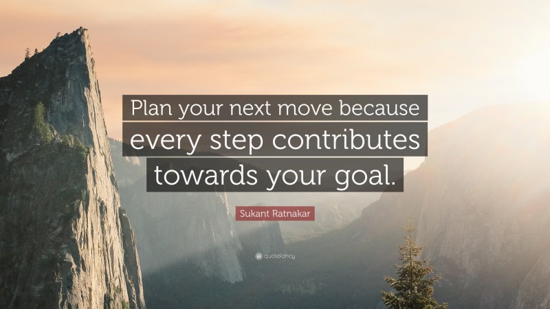 Sukant Ratnakar Quote: “Plan your next move because every step contributes towards your goal.”