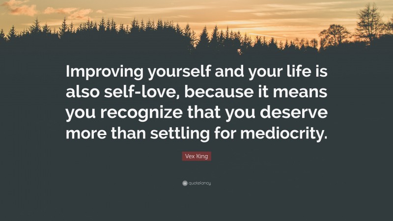 Vex King Quote: “Improving yourself and your life is also self-love, because it means you recognize that you deserve more than settling for mediocrity.”