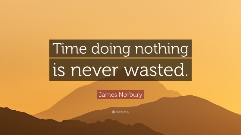 James Norbury Quote: “Time doing nothing is never wasted.”