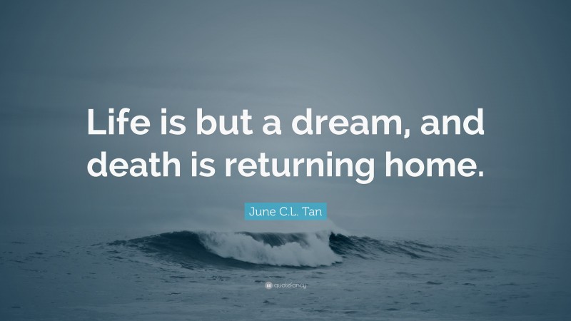 June C.L. Tan Quote: “Life is but a dream, and death is returning home.”