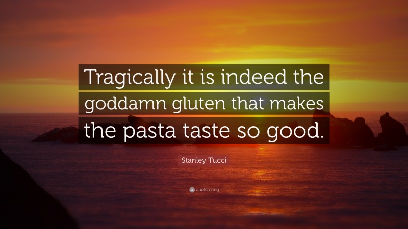 Stanley Tucci Quote: “Tragically it is indeed the goddamn gluten that makes the pasta taste so good.”