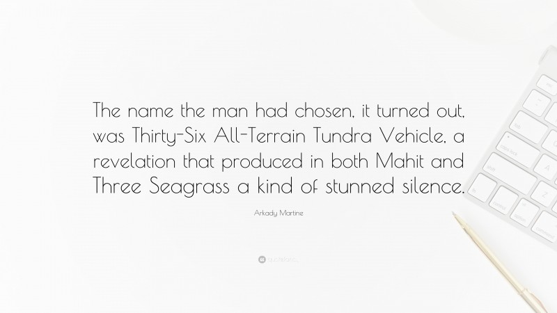 Arkady Martine Quote: “The name the man had chosen, it turned out, was Thirty-Six All-Terrain Tundra Vehicle, a revelation that produced in both Mahit and Three Seagrass a kind of stunned silence.”