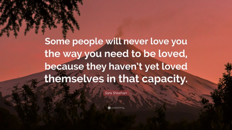 Sara Sheehan Quote: “Some people will never love you the way you need to be loved, because they haven’t yet loved themselves in that capacity.”