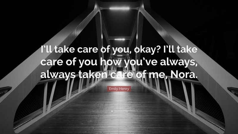 Emily Henry Quote: “I’ll take care of you, okay? I’ll take care of you how you’ve always, always taken care of me, Nora.”