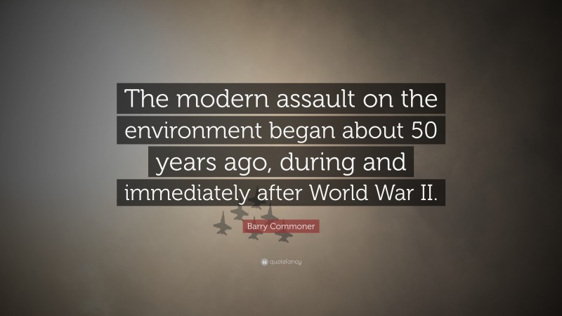 Barry Commoner Quote: “The modern assault on the environment began about 50 years ago, during and immediately after World War II.”