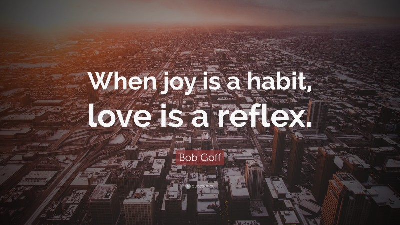 Bob Goff Quote: “When joy is a habit, love is a reflex.”