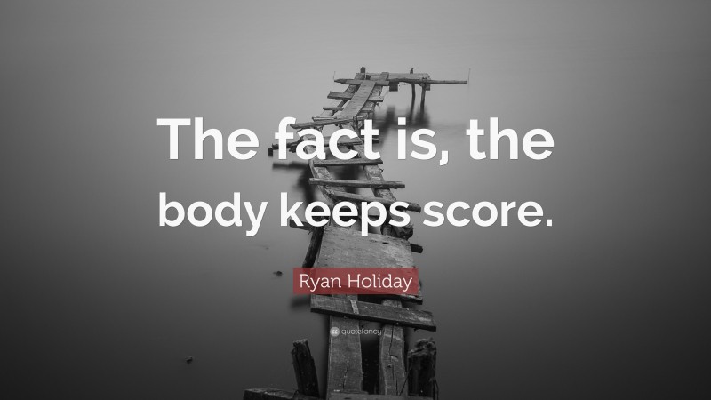 Ryan Holiday Quote: “The fact is, the body keeps score.”