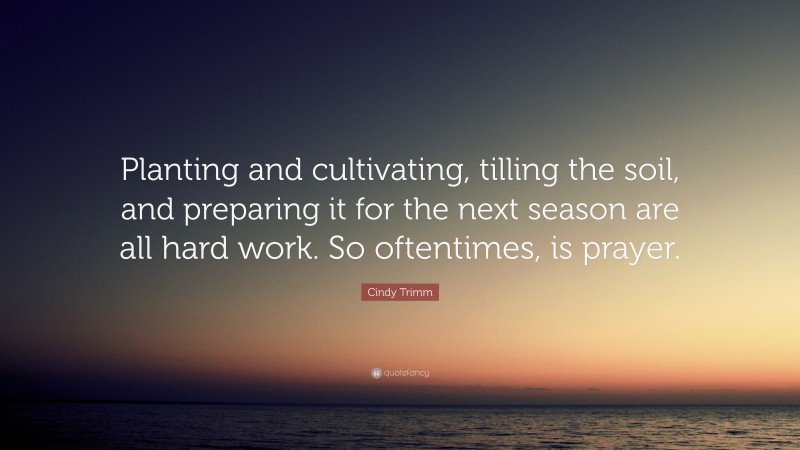 Cindy Trimm Quote: “Planting and cultivating, tilling the soil, and preparing it for the next season are all hard work. So oftentimes, is prayer.”