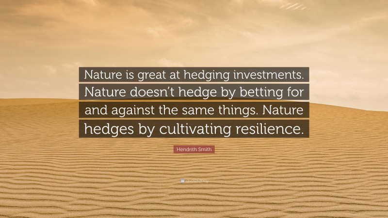 Hendrith Smith Quote: “Nature is great at hedging investments. Nature doesn’t hedge by betting for and against the same things. Nature hedges by cultivating resilience.”