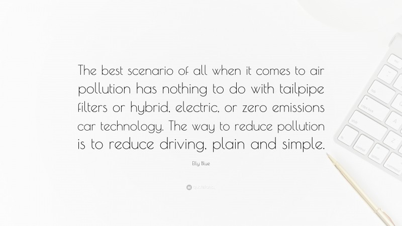 Elly Blue Quote: “The best scenario of all when it comes to air pollution has nothing to do with tailpipe filters or hybrid, electric, or zero emissions car technology. The way to reduce pollution is to reduce driving, plain and simple.”