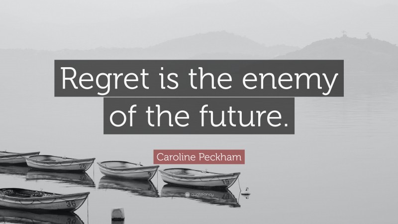 Caroline Peckham Quote: “Regret is the enemy of the future.”