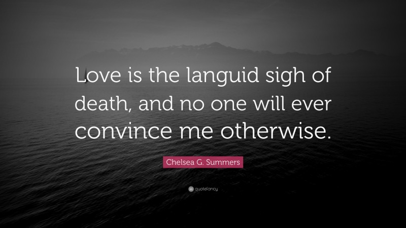 Chelsea G. Summers Quote: “Love is the languid sigh of death, and no one will ever convince me otherwise.”