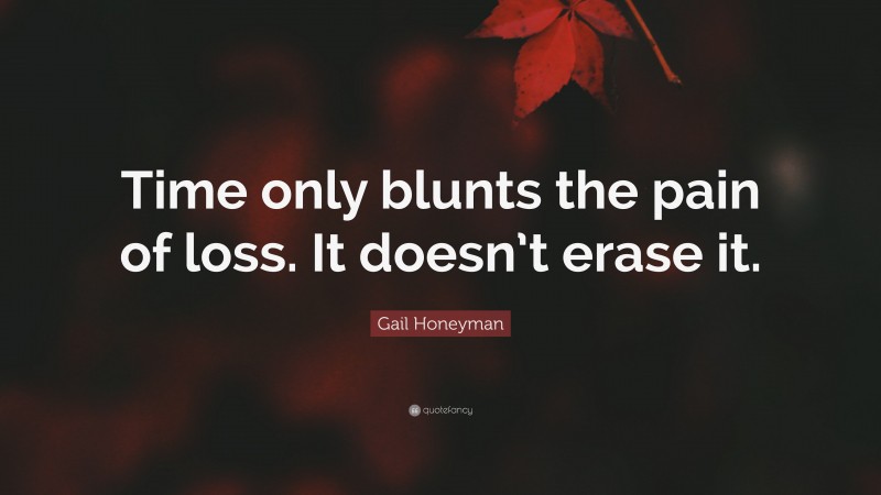 Gail Honeyman Quote: “Time only blunts the pain of loss. It doesn’t erase it.”