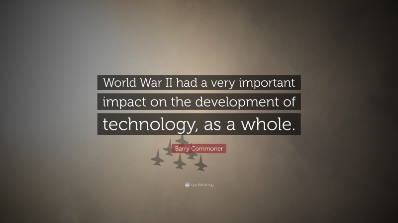 Barry Commoner Quote: “World War II had a very important impact on the development of technology, as a whole.”