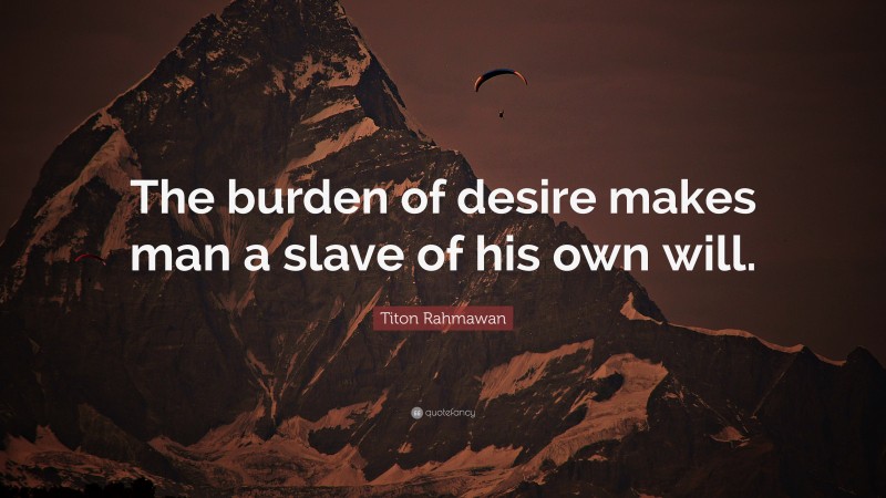 Titon Rahmawan Quote: “The burden of desire makes man a slave of his own will.”