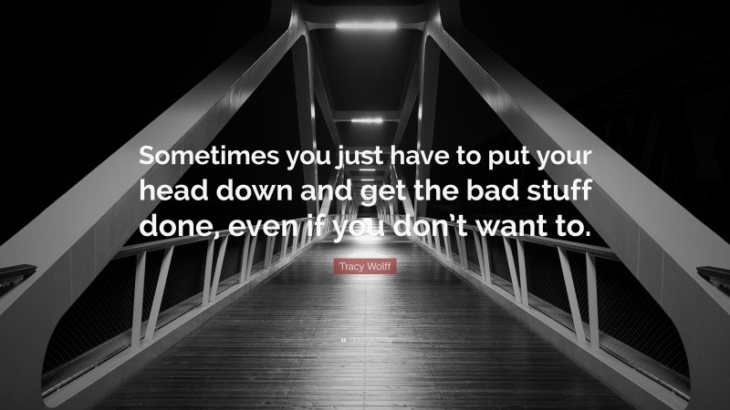 Tracy Wolff Quote: “Sometimes you just have to put your head down and get the bad stuff done, even if you don’t want to.”