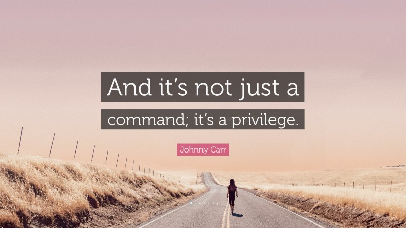 Johnny Carr Quote: “And it’s not just a command; it’s a privilege.”