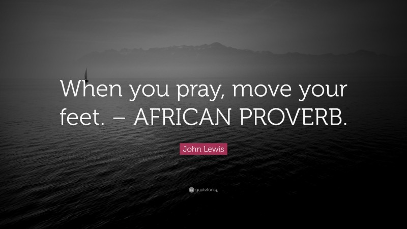 John Lewis Quote: “When you pray, move your feet. – AFRICAN PROVERB.”