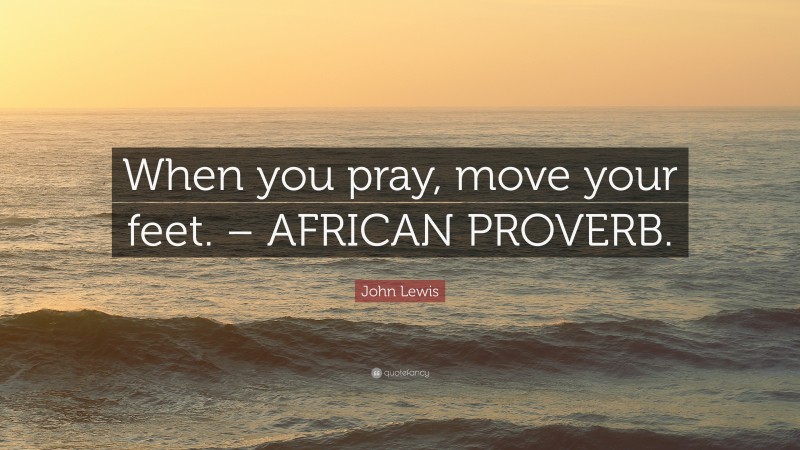 John Lewis Quote: “When you pray, move your feet. – AFRICAN PROVERB.”