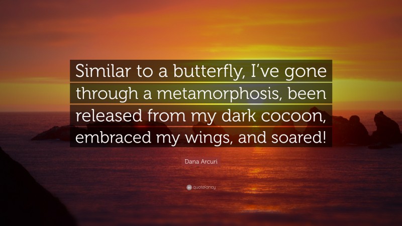 Dana Arcuri Quote: “Similar to a butterfly, I’ve gone through a metamorphosis, been released from my dark cocoon, embraced my wings, and soared!”