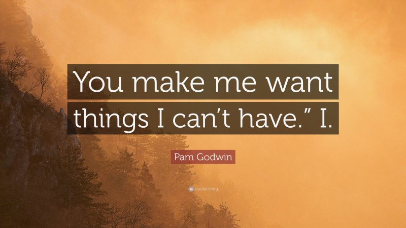 Pam Godwin Quote: “You make me want things I can’t have.” I.”