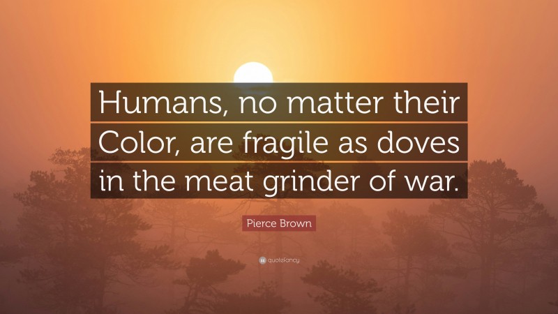 Pierce Brown Quote: “Humans, no matter their Color, are fragile as doves in the meat grinder of war.”