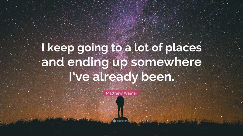 Matthew Weiner Quote: “I keep going to a lot of places and ending up somewhere I’ve already been.”