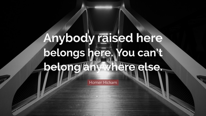 Homer Hickam Quote: “Anybody raised here belongs here. You can’t belong anywhere else.”