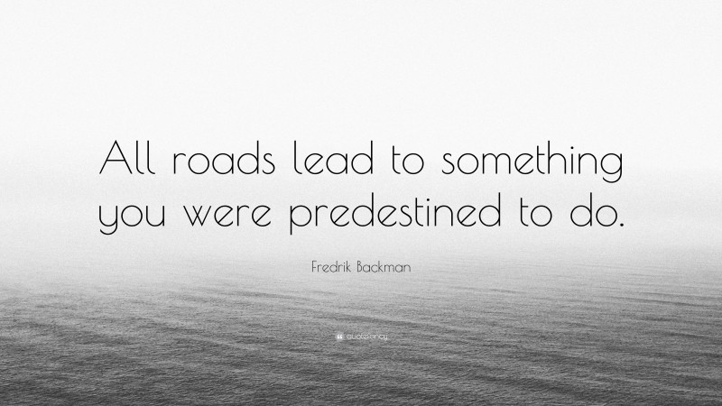 Fredrik Backman Quote: “All roads lead to something you were predestined to do.”