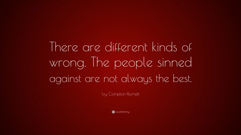 Ivy Compton-Burnett Quote: “There are different kinds of wrong. The people sinned against are not always the best.”