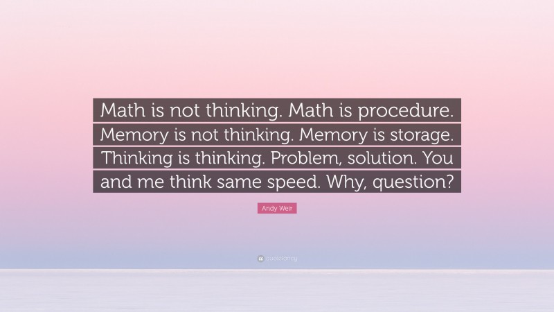 Andy Weir Quote: “Math is not thinking. Math is procedure. Memory is not thinking. Memory is storage. Thinking is thinking. Problem, solution. You and me think same speed. Why, question?”