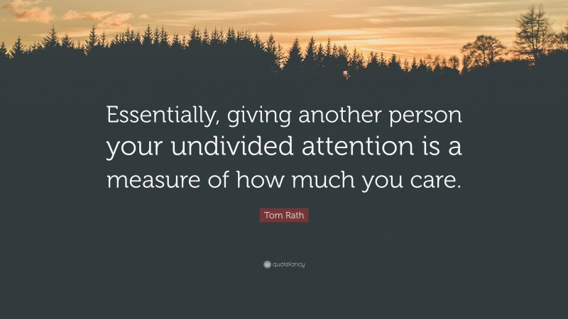 Tom Rath Quote: “Essentially, giving another person your undivided attention is a measure of how much you care.”