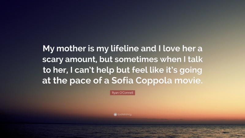 Ryan O'Connell Quote: “My mother is my lifeline and I love her a scary amount, but sometimes when I talk to her, I can’t help but feel like it’s going at the pace of a Sofia Coppola movie.”