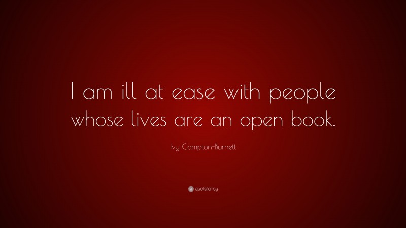 Ivy Compton-Burnett Quote: “I am ill at ease with people whose lives are an open book.”