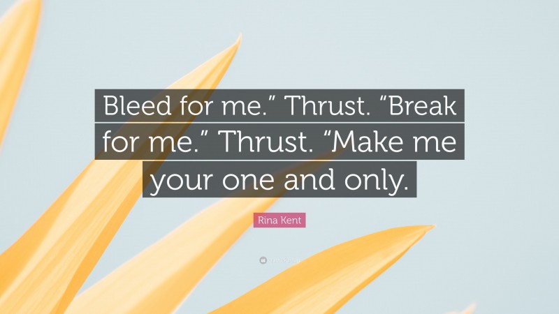 Rina Kent Quote: “Bleed for me.” Thrust. “Break for me.” Thrust. “Make me your one and only.”