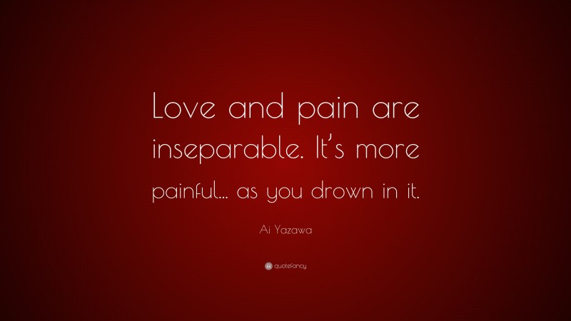 Ai Yazawa Quote: “Love and pain are inseparable. It’s more painful... as you drown in it.”