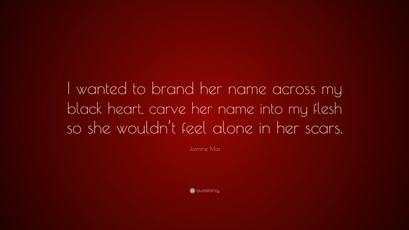Jasmine Mas Quote: “I wanted to brand her name across my black heart, carve her name into my flesh so she wouldn’t feel alone in her scars.”
