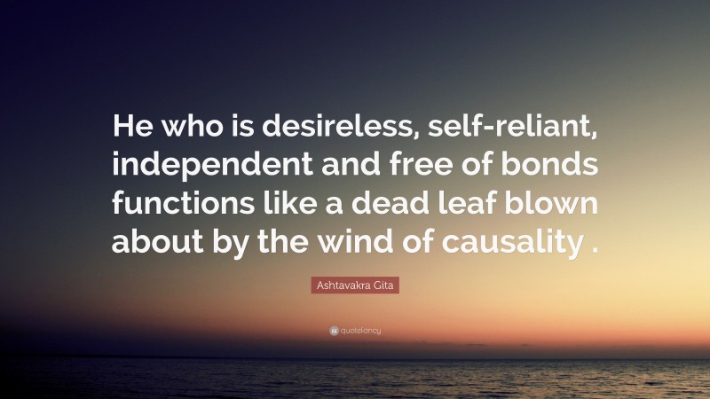 Ashtavakra Gita Quote: “He who is desireless, self-reliant, independent and free of bonds functions like a dead leaf blown about by the wind of causality .”