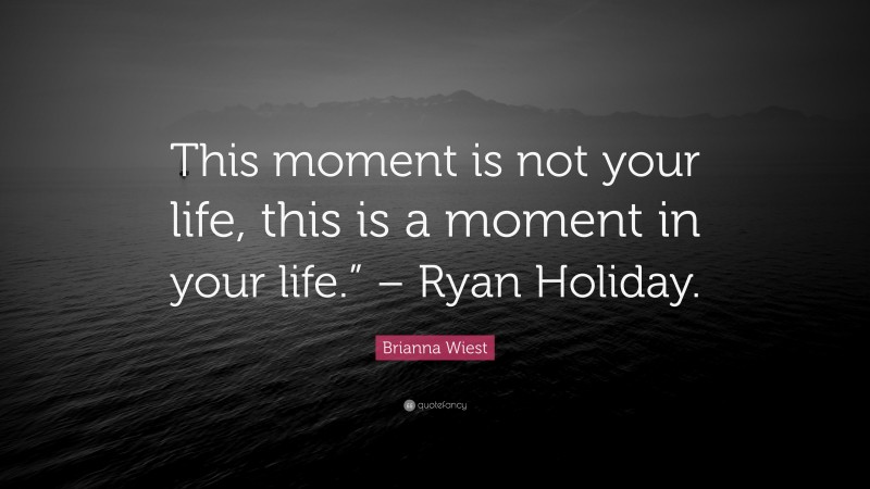 Brianna Wiest Quote: “This moment is not your life, this is a moment in your life.” – Ryan Holiday.”