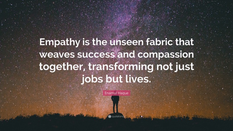 Enamul Haque Quote: “Empathy is the unseen fabric that weaves success and compassion together, transforming not just jobs but lives.”
