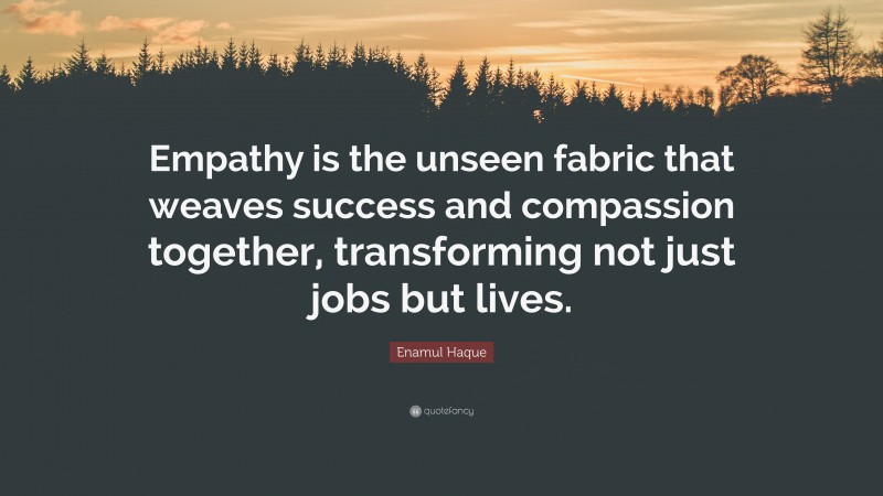 Enamul Haque Quote: “Empathy is the unseen fabric that weaves success and compassion together, transforming not just jobs but lives.”